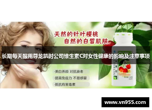 长期每天服用尊龙凯时公司维生素C对女性健康的影响及注意事项