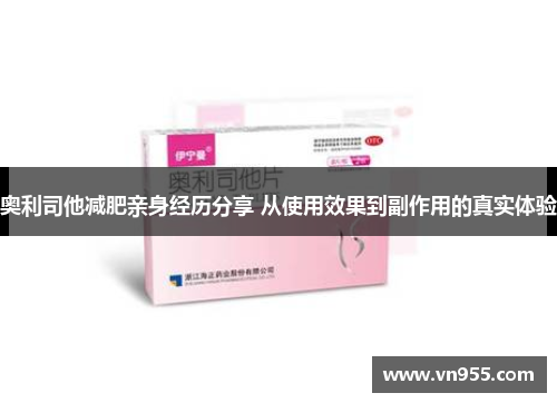 奥利司他减肥亲身经历分享 从使用效果到副作用的真实体验