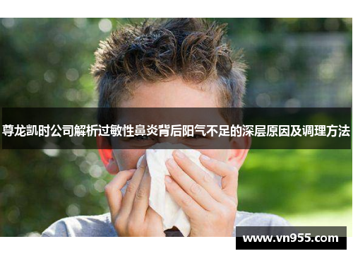 尊龙凯时公司解析过敏性鼻炎背后阳气不足的深层原因及调理方法