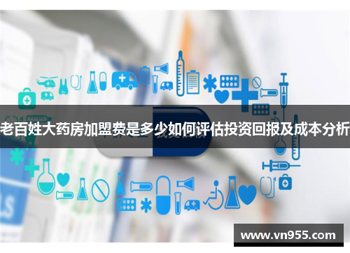 老百姓大药房加盟费是多少如何评估投资回报及成本分析