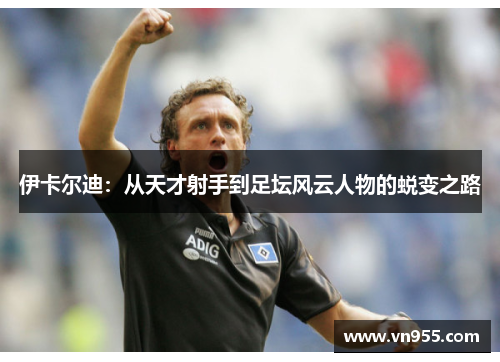 伊卡尔迪：从天才射手到足坛风云人物的蜕变之路