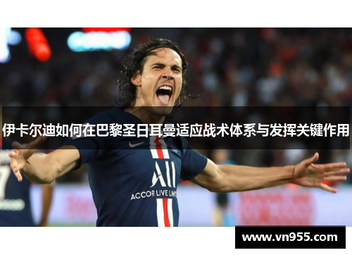 伊卡尔迪如何在巴黎圣日耳曼适应战术体系与发挥关键作用