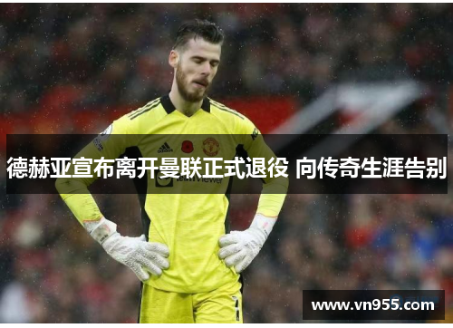 德赫亚宣布离开曼联正式退役 向传奇生涯告别