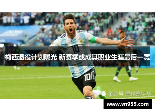 梅西退役计划曝光 新赛季或成其职业生涯最后一舞